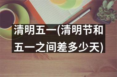 <h3>清明五一(清明节和五一之间差多少天)