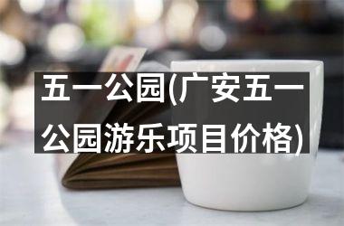 <h3>五一公园(广安五一公园游乐项目价格)