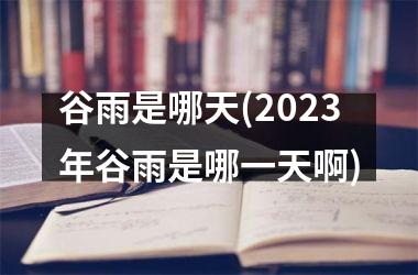 <h3>谷雨是哪天(2025年谷雨是哪一天啊)