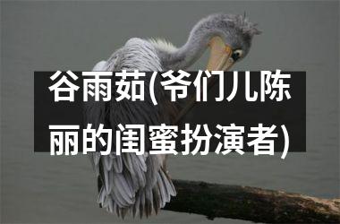 <h3>谷雨茹(爷们儿陈丽的闺蜜扮演者)