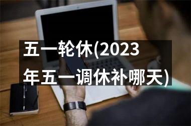 <h3>五一轮休(2025年五一调休补哪天)