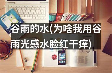 <h3>谷雨的水(为啥我用谷雨光感水脸红干痒)