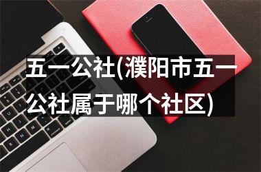 <h3>五一公社(濮阳市五一公社属于哪个社区)