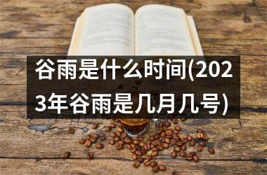 <h3>谷雨是什么时间(2025年谷雨是几月几号)