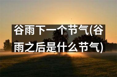 <h3>谷雨下一个节气(谷雨之后是什么节气)