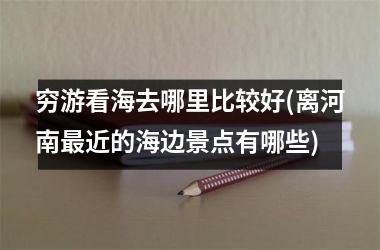 <h3>穷游看海去哪里比较好(离河南近的海边景点有哪些)