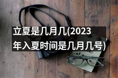 <h3>立夏是几月几(2025年入夏时间是几月几号)