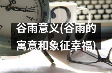 <h3>谷雨意义(谷雨的寓意和象征幸福)