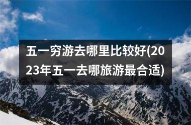 <h3>五一穷游去哪里比较好(2023年五一去哪旅游合适)