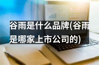 <h3>谷雨是什么品牌(谷雨是哪家上市公司的)