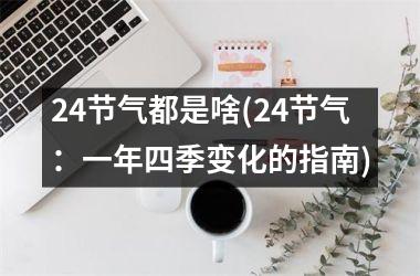 <h3>24节气都是啥(24节气：一年四季变化的指南)