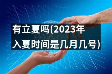 <h3>有立夏吗(2025年入夏时间是几月几号)