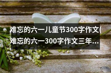 <h3>难忘的六一儿童节300字作文(难忘的六一300字作文三年级)