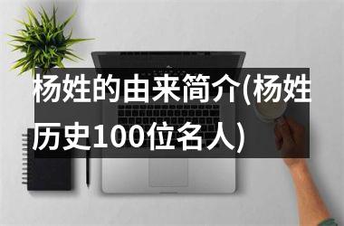 <h3>杨姓的由来简介(杨姓历史100位名人)