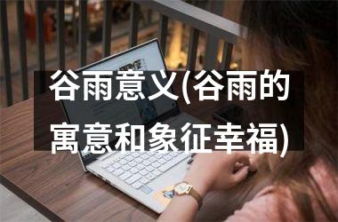 <h3>谷雨意义(谷雨的寓意和象征幸福)