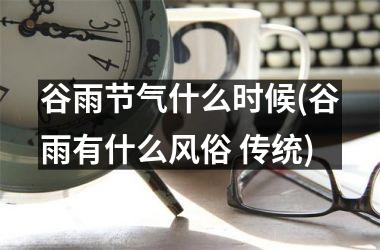 <h3>谷雨节气什么时候(谷雨有什么风俗 传统)