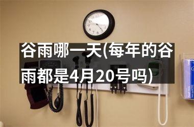 谷雨哪一天(每年的谷雨都是4月20号吗)