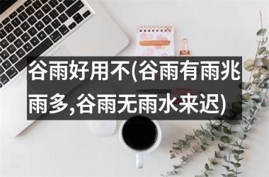 <h3>谷雨好用不(谷雨有雨兆雨多,谷雨无雨水来迟)