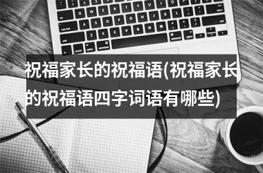 <h3>祝福家长的祝福语(祝福家长的祝福语四字词语有哪些)