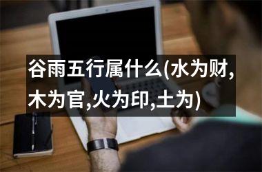 <h3>谷雨五行属什么(水为财,木为官,火为印,土为)