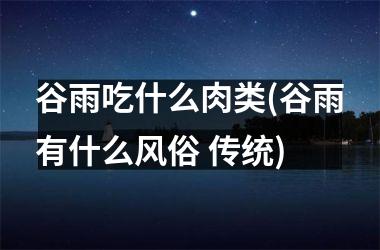<h3>谷雨吃什么肉类(谷雨有什么风俗 传统)