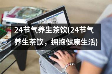 24节气养生茶饮(24节气养生茶饮，拥抱健康生活)