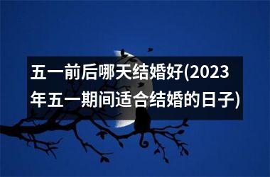 <h3>五一前后哪天结婚好(2025年五一期间适合结婚的日子)