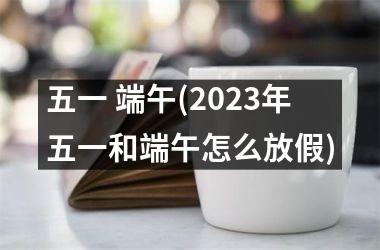 <h3>五一 端午(2025年五一和端午怎么放假)