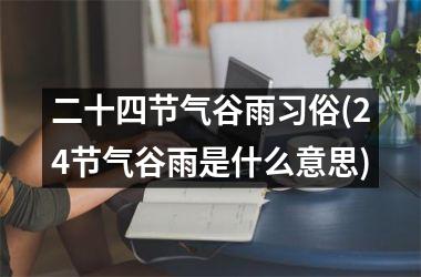 <h3>二十四节气谷雨习俗(24节气谷雨是什么意思)
