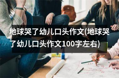 <h3>地球哭了幼儿口头作文(地球哭了幼儿口头作文100字左右)