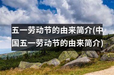 <h3>五一劳动节的由来简介(五一劳动节的由来简介)