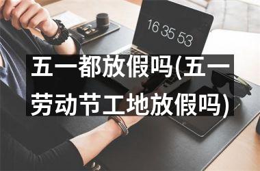 <h3>五一都放假吗(五一劳动节工地放假吗)