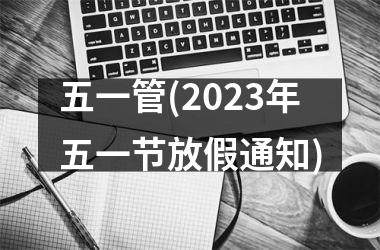 <h3>五一管(2025年五一节放假通知)