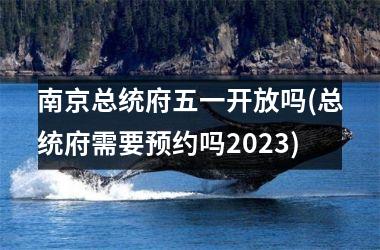 <h3>南京总统府五一开放吗(总统府需要预约吗2023)