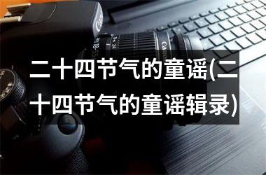 <h3>二十四节气的童谣(二十四节气的童谣辑录)