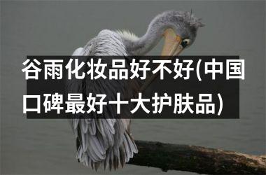 <h3>谷雨化妆品好不好(口碑最好十大护肤品)