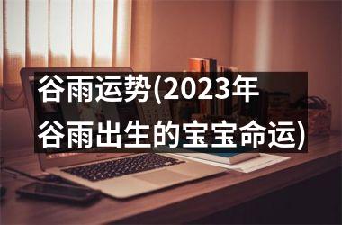 <h3>谷雨运势(2025年谷雨出生的宝宝命运)