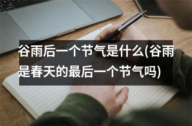 <h3>谷雨后一个节气是什么(谷雨是春天的最后一个节气吗)