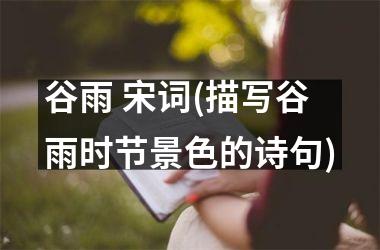 <h3>谷雨 宋词(描写谷雨时节景色的诗句)
