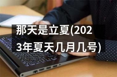 <h3>那天是立夏(2025年夏天几月几号)