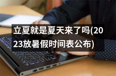 <h3>立夏就是夏天来了吗(2025放暑假时间表公布)