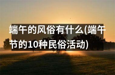 <h3>端午的风俗有什么(端午节的10种民俗活动)