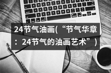 <h3>24节气油画(“节气华章：24节气的油画艺术”)
