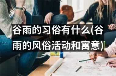 <h3>谷雨的习俗有什么(谷雨的风俗活动和寓意)