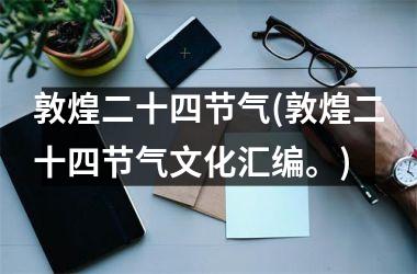 敦煌二十四节气(敦煌二十四节气文化汇编。)