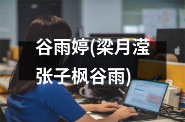 <h3>谷雨婷(梁月滢张子枫谷雨)
