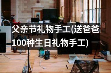 <h3>父亲节礼物手工(送爸爸100种生日礼物手工)