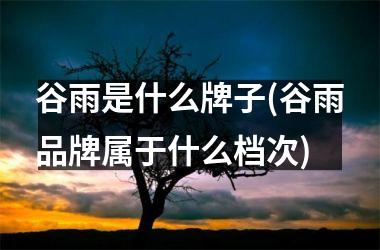 谷雨是什么牌子(谷雨品牌属于什么档次)