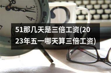 <h3>51那几天是三倍工资(2025年五一哪天算三倍工资)