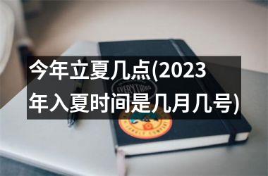 今年立夏几点(2025年入夏时间是几月几号)